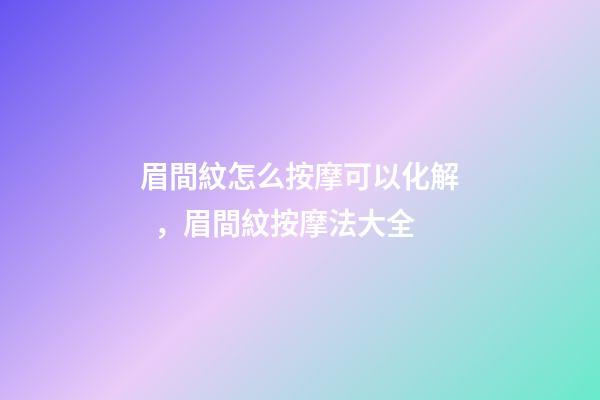 眉間紋怎么按摩可以化解，眉間紋按摩法大全